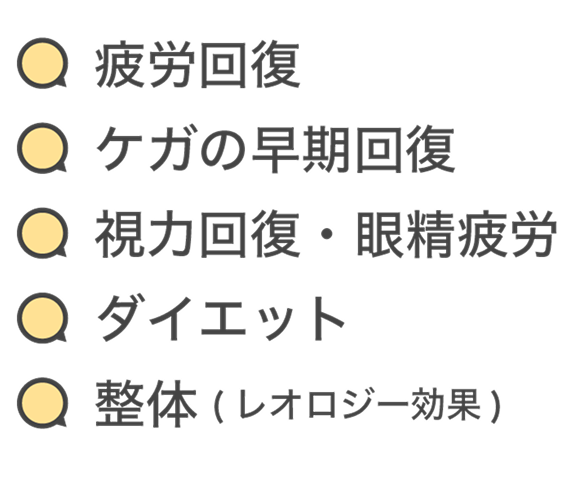 疲労回復、ケガの早期回復、視力回復・眼精疲労、ダイエット、整体（レオロジー効果）